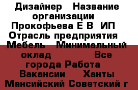 Дизайнер › Название организации ­ Прокофьева Е.В, ИП › Отрасль предприятия ­ Мебель › Минимальный оклад ­ 40 000 - Все города Работа » Вакансии   . Ханты-Мансийский,Советский г.